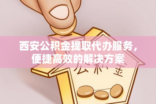 海棠西安公积金提取代办服务，便捷高效的解决方案