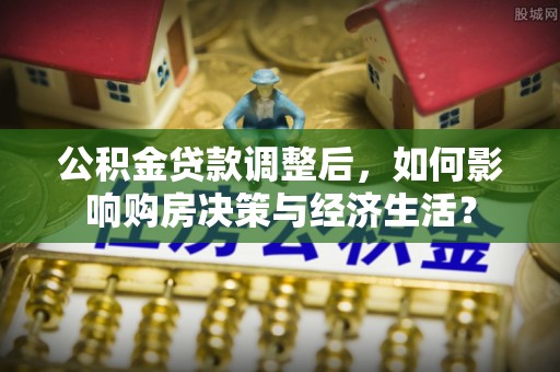 海棠公积金贷款调整后，如何影响购房决策与经济生活？