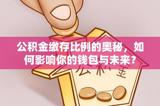 海棠公积金缴存比例的奥秘，如何影响你的钱包与未来？