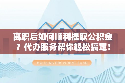 海棠离职后如何顺利提取公积金？代办服务帮你轻松搞定！