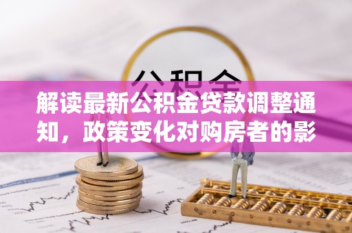海棠解读最新公积金贷款调整通知，政策变化对购房者的影响
