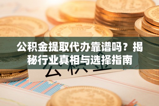海棠公积金提取代办靠谱吗？揭秘行业真相与选择指南