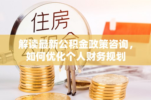 海棠解读最新公积金政策咨询，如何优化个人财务规划