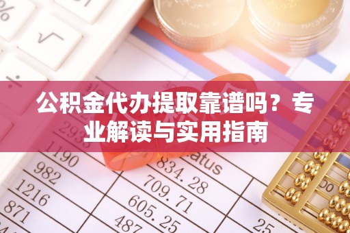 海棠公积金代办提取靠谱吗？专业解读与实用指南