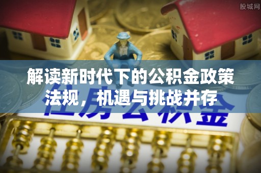 海棠解读新时代下的公积金政策法规，机遇与挑战并存