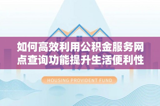 海棠如何高效利用公积金服务网点查询功能提升生活便利性