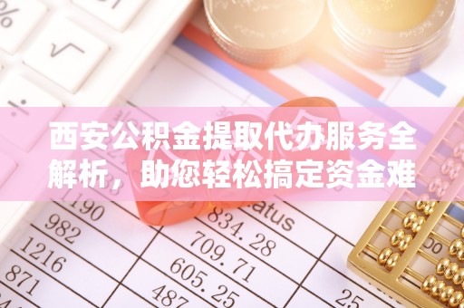 海棠西安公积金提取代办服务全解析，助您轻松搞定资金难题