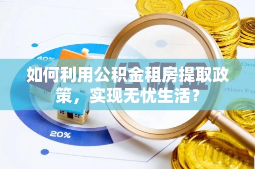 海棠如何利用公积金租房提取政策，实现无忧生活？