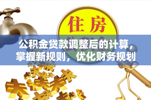 海棠公积金贷款调整后的计算，掌握新规则，优化财务规划
