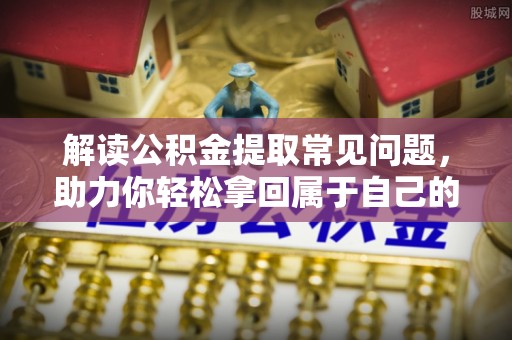 海棠解读公积金提取常见问题，助力你轻松拿回属于自己的钱！