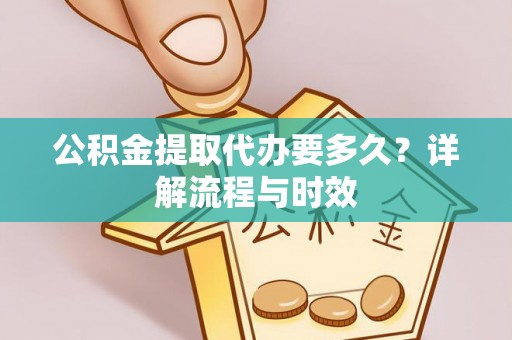 海棠公积金提取代办要多久？详解流程与时效
