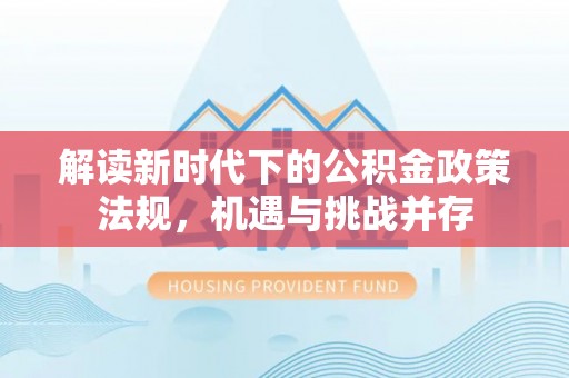 海棠解读新时代下的公积金政策法规，机遇与挑战并存
