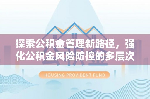 海棠探索公积金管理新路径，强化公积金风险防控的多层次策略