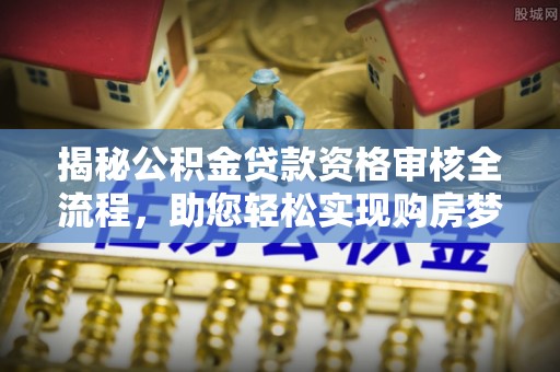 海棠揭秘公积金贷款资格审核全流程，助您轻松实现购房梦想
