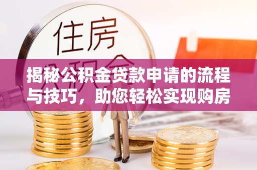 海棠揭秘公积金贷款申请的流程与技巧，助您轻松实现购房梦