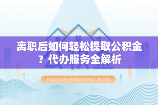 海棠离职后如何轻松提取公积金？代办服务全解析