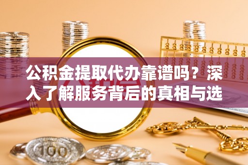 海棠公积金提取代办靠谱吗？深入了解服务背后的真相与选择指南
