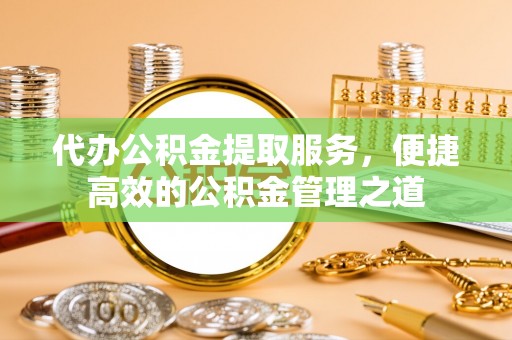 海棠代办公积金提取服务，便捷高效的公积金管理之道