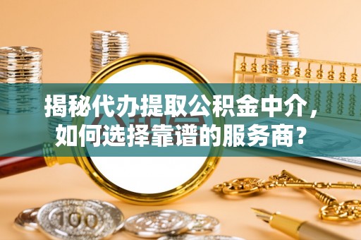 海棠揭秘代办提取公积金中介，如何选择靠谱的服务商？