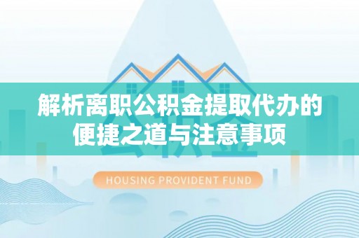 海棠解析离职公积金提取代办的便捷之道与注意事项