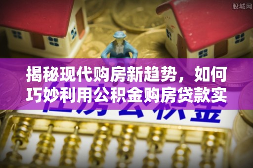 海棠揭秘现代购房新趋势，如何巧妙利用公积金购房贷款实现梦想家园