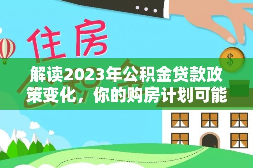 海棠解读2023年公积金贷款政策变化，你的购房计划可能因此受益