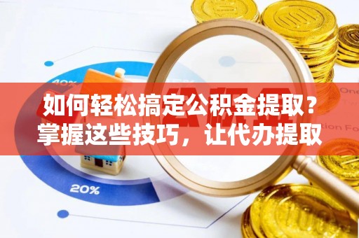海棠如何轻松搞定公积金提取？掌握这些技巧，让代办提取公积金更高效