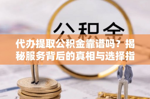 海棠代办提取公积金靠谱吗？揭秘服务背后的真相与选择指南