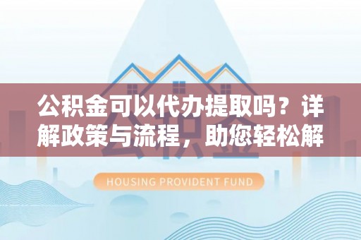 海棠公积金可以代办提取吗？详解政策与流程，助您轻松解决疑问