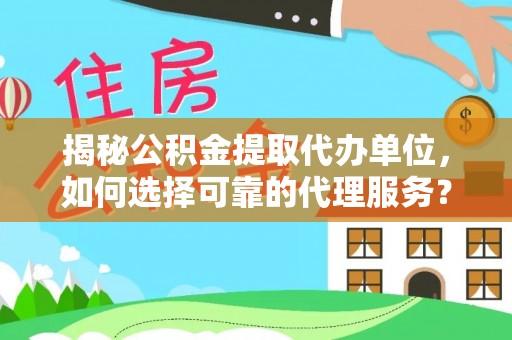 海棠揭秘公积金提取代办单位，如何选择可靠的代理服务？