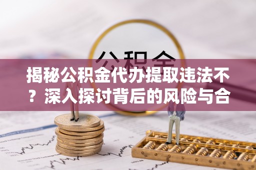 海棠揭秘公积金代办提取违法不？深入探讨背后的风险与合规路径