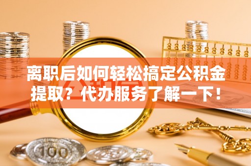 海棠离职后如何轻松搞定公积金提取？代办服务了解一下！