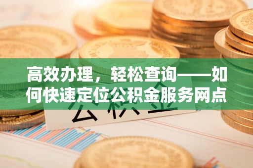 海棠高效办理，轻松查询——如何快速定位公积金服务网点