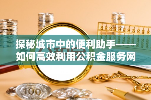 海棠探秘城市中的便利助手——如何高效利用公积金服务网点查询