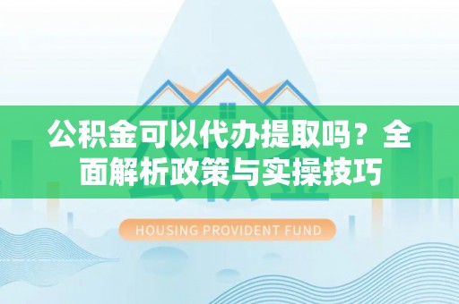 海棠公积金可以代办提取吗？全面解析政策与实操技巧