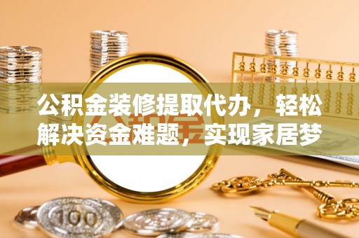 海棠公积金装修提取代办，轻松解决资金难题，实现家居梦想
