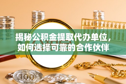 海棠揭秘公积金提取代办单位，如何选择可靠的合作伙伴