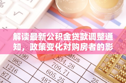 海棠解读最新公积金贷款调整通知，政策变化对购房者的影响与应对策略