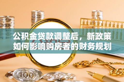 海棠公积金贷款调整后，新政策如何影响购房者的财务规划