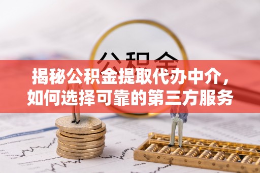 海棠揭秘公积金提取代办中介，如何选择可靠的第三方服务