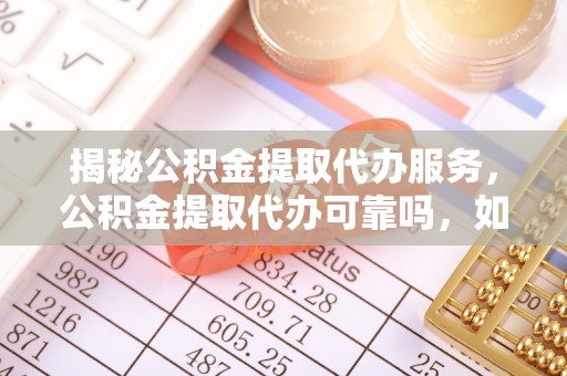 海棠揭秘公积金提取代办服务，公积金提取代办可靠吗，如何选择正规渠道