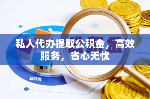 海棠私人代办提取公积金，高效服务，省心无忧