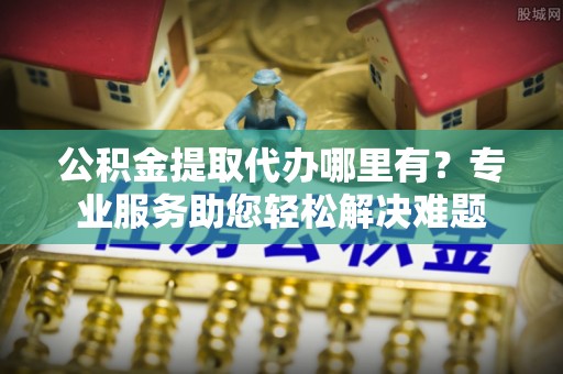 海棠公积金提取代办哪里有？专业服务助您轻松解决难题