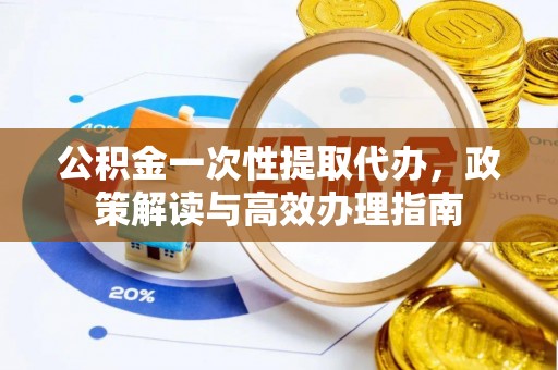 海棠公积金一次性提取代办，政策解读与高效办理指南