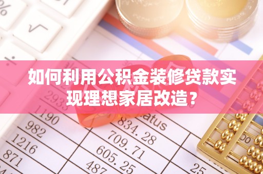 海棠如何利用公积金装修贷款实现理想家居改造？