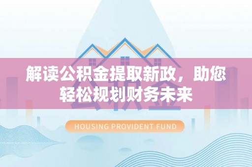 海棠解读公积金提取新政，助您轻松规划财务未来