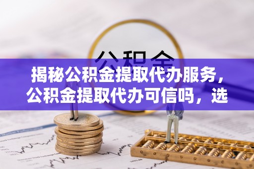 海棠揭秘公积金提取代办服务，公积金提取代办可信吗，选择需谨慎
