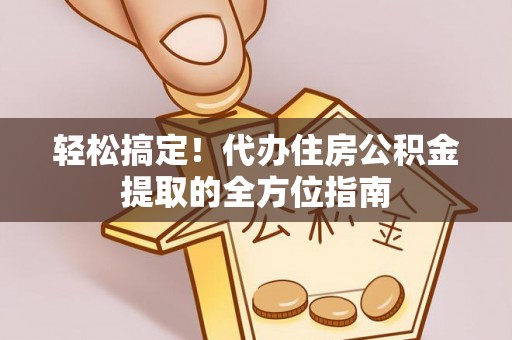 海棠轻松搞定！代办住房公积金提取的全方位指南