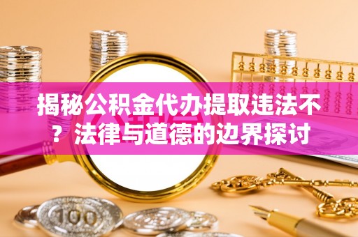 海棠揭秘公积金代办提取违法不？法律与道德的边界探讨