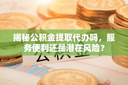 海棠揭秘公积金提取代办吗，服务便利还是潜在风险？